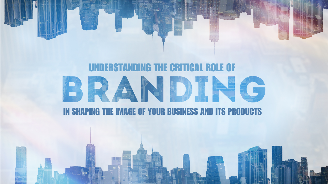 Understanding the Critical Role of Branding in Shaping the Image of Your Business and Its Products