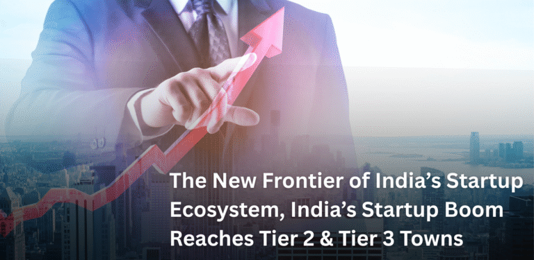 The New Frontier of India’s Startup Ecosystem, India’s Startup Boom Reaches Tier 2 & Tier 3 Towns