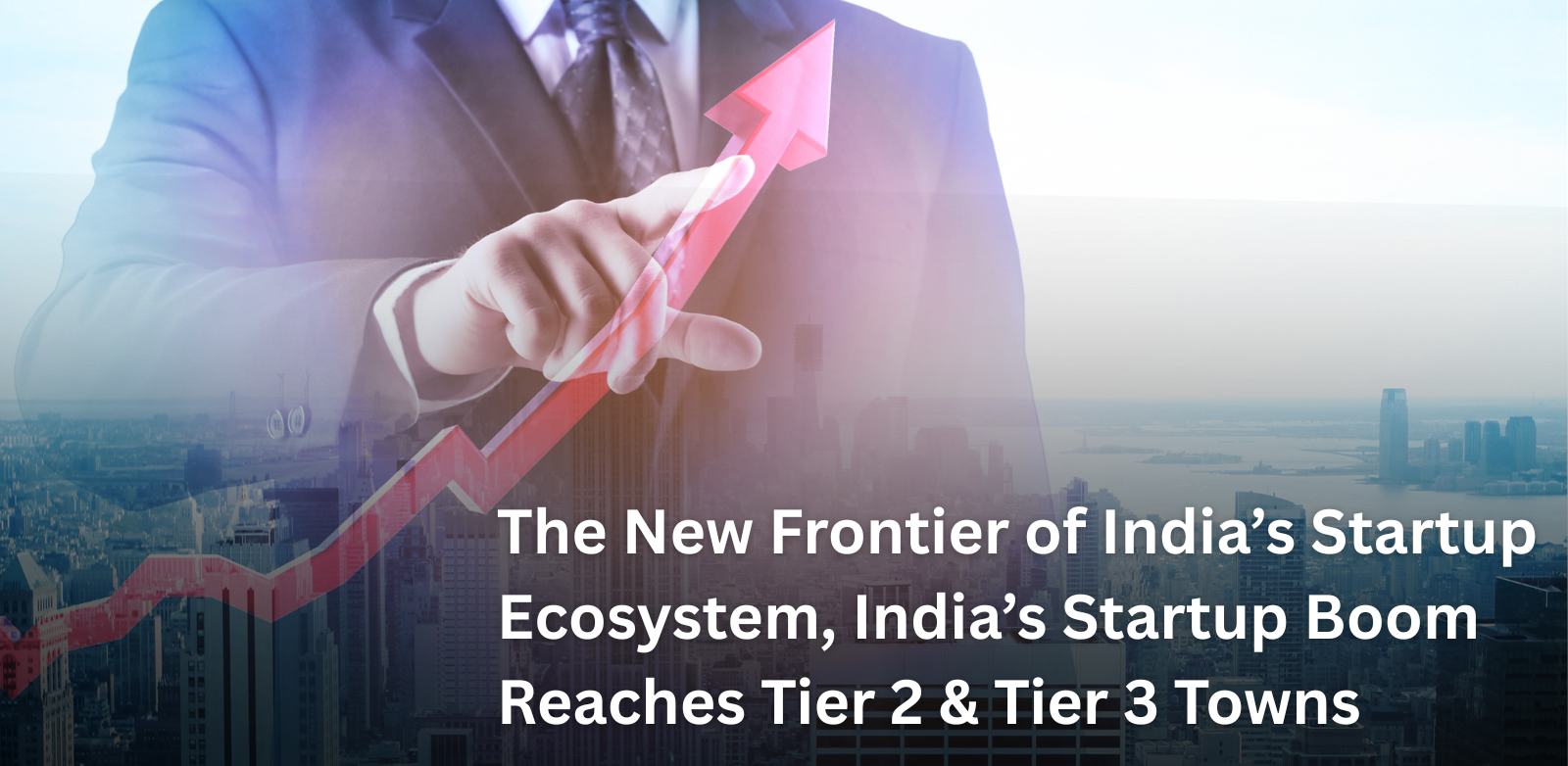 The New Frontier of India’s Startup Ecosystem, India’s Startup Boom Reaches Tier 2 & Tier 3 Towns